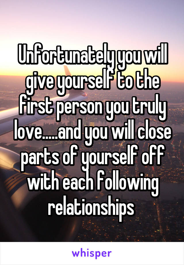 Unfortunately you will give yourself to the first person you truly love.....and you will close parts of yourself off with each following relationships 