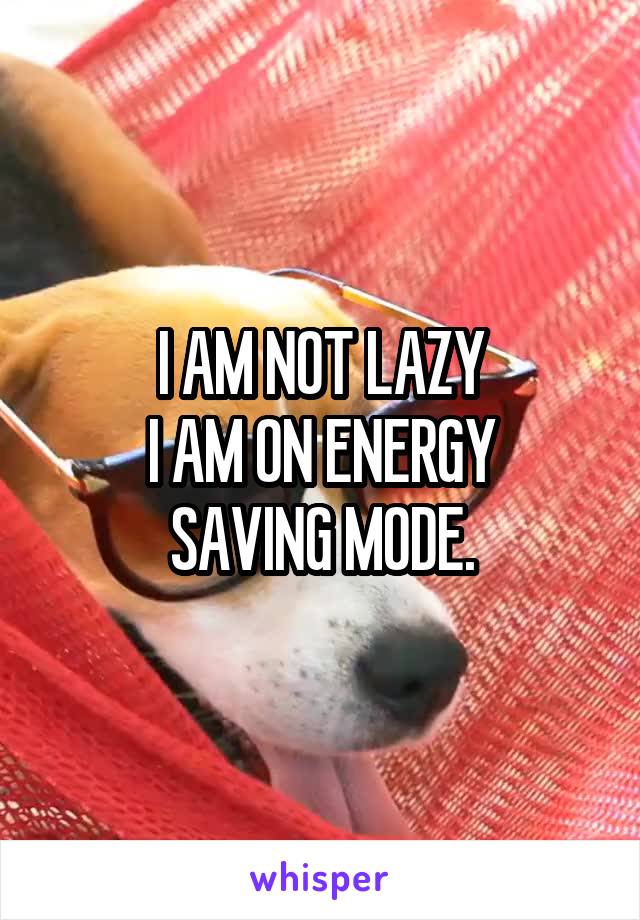 I AM NOT LAZY
I AM ON ENERGY
SAVING MODE.