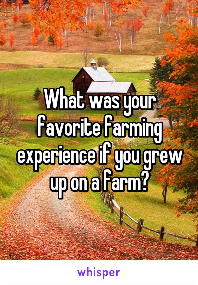 What was your favorite farming experience if you grew up on a farm?