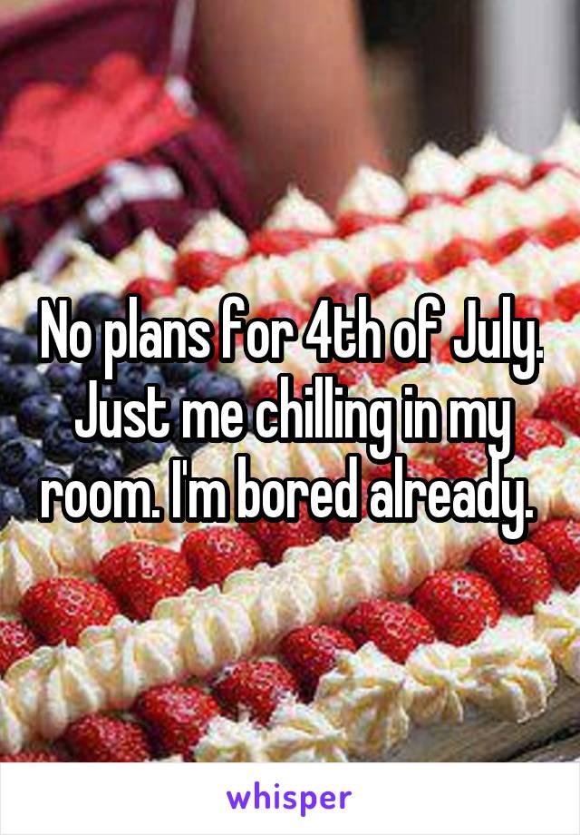No plans for 4th of July. Just me chilling in my room. I'm bored already. 