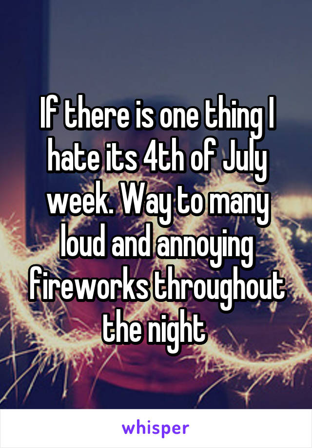 If there is one thing I hate its 4th of July week. Way to many loud and annoying fireworks throughout the night 