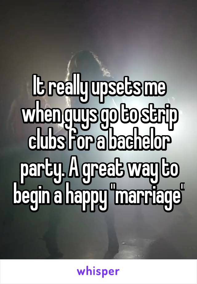 It really upsets me when guys go to strip clubs for a bachelor party. A great way to begin a happy "marriage"