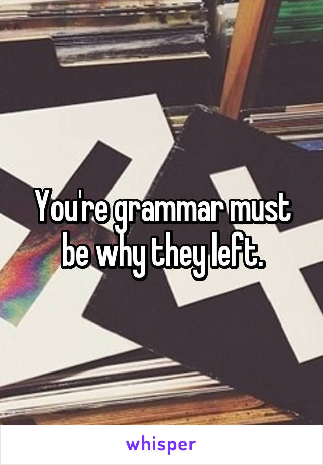 You're grammar must be why they left.