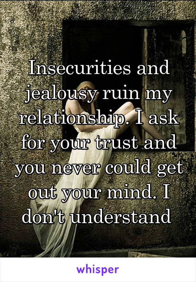 Insecurities and jealousy ruin my relationship. I ask for your trust and you never could get out your mind. I don't understand 