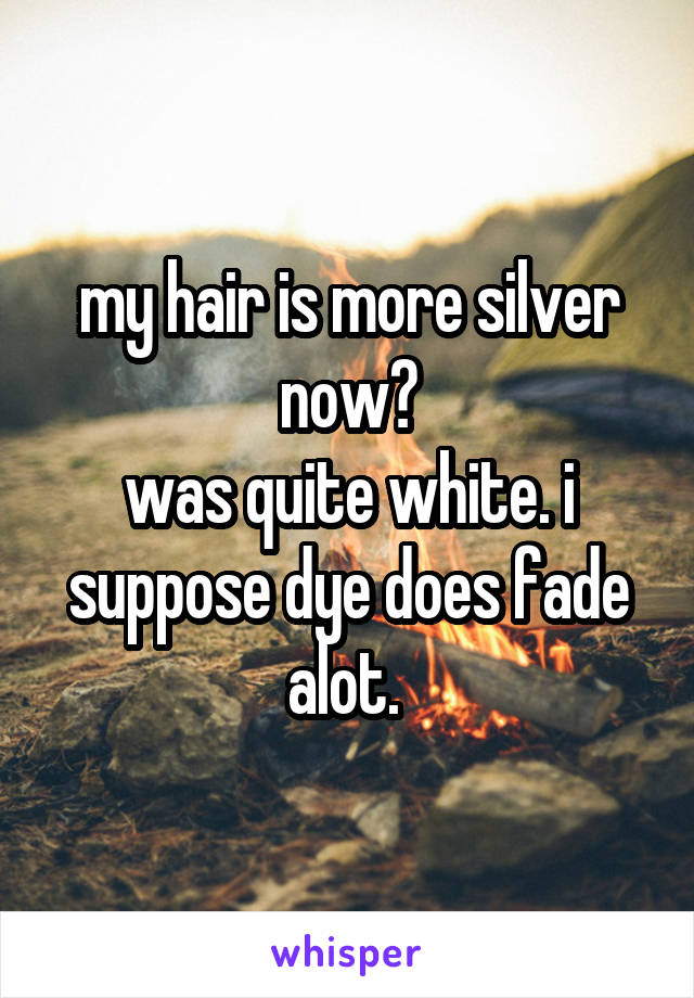 my hair is more silver now?
was quite white. i suppose dye does fade alot. 