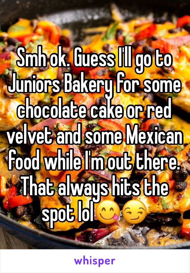 Smh ok. Guess I'll go to Juniors Bakery for some chocolate cake or red velvet and some Mexican food while I'm out there. That always hits the spot lol😋😏 
