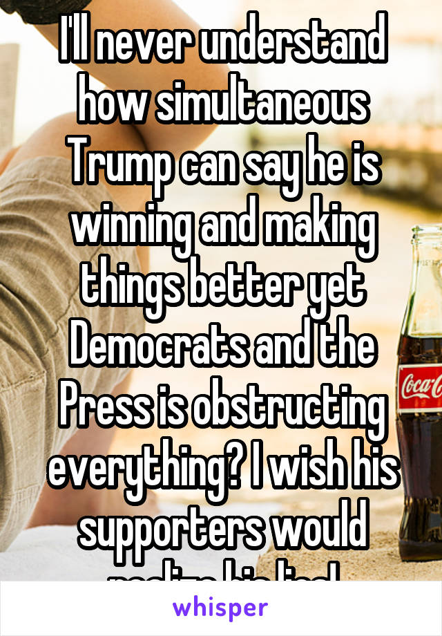 I'll never understand how simultaneous Trump can say he is winning and making things better yet Democrats and the Press is obstructing everything? I wish his supporters would realize his lies!