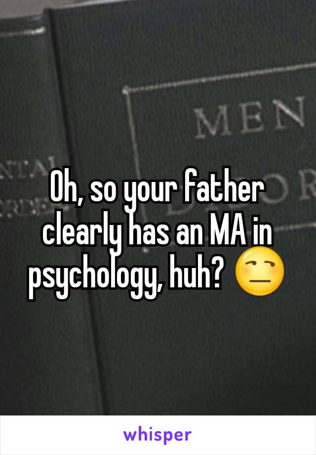 Oh, so your father clearly has an MA in psychology, huh? 😒