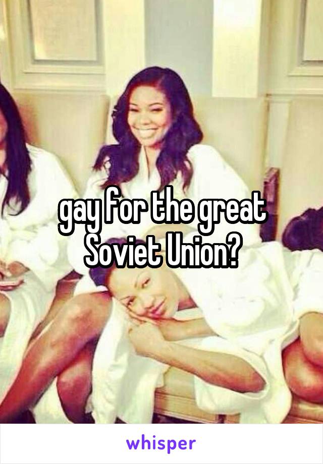 gay for the great Soviet Union?