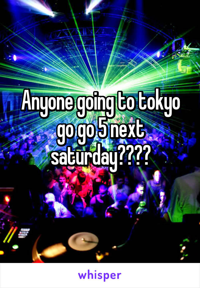 Anyone going to tokyo go go 5 next saturday????
