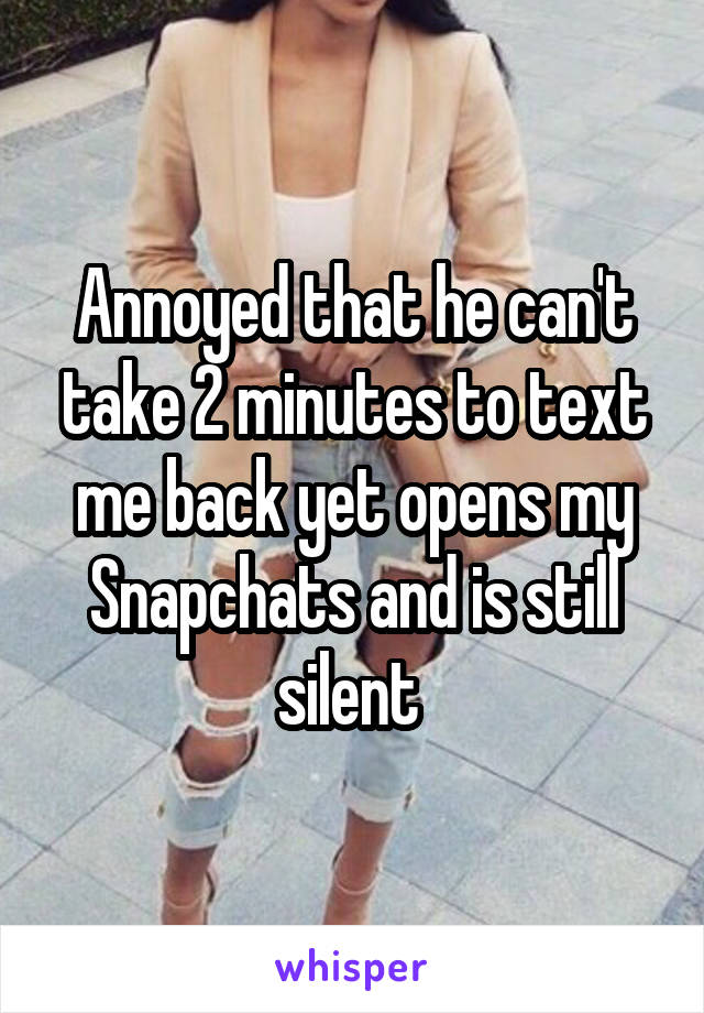 Annoyed that he can't take 2 minutes to text me back yet opens my Snapchats and is still silent 