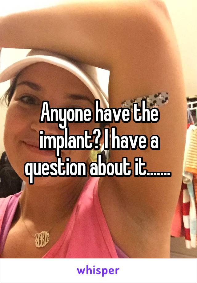Anyone have the implant? I have a question about it....... 