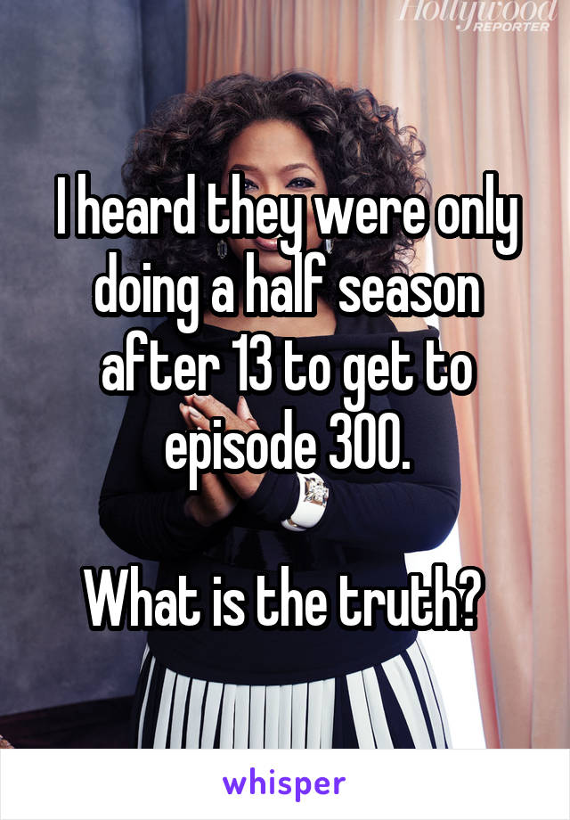 I heard they were only doing a half season after 13 to get to episode 300.

What is the truth? 