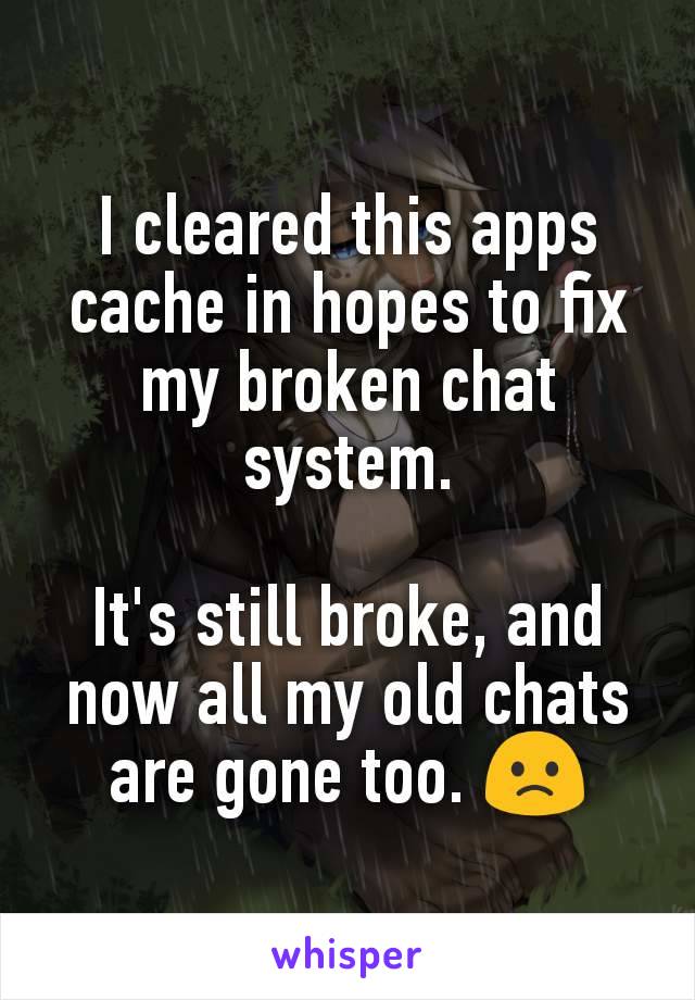 I cleared this apps cache in hopes to fix my broken chat system.

It's still broke, and now all my old chats are gone too. 🙁