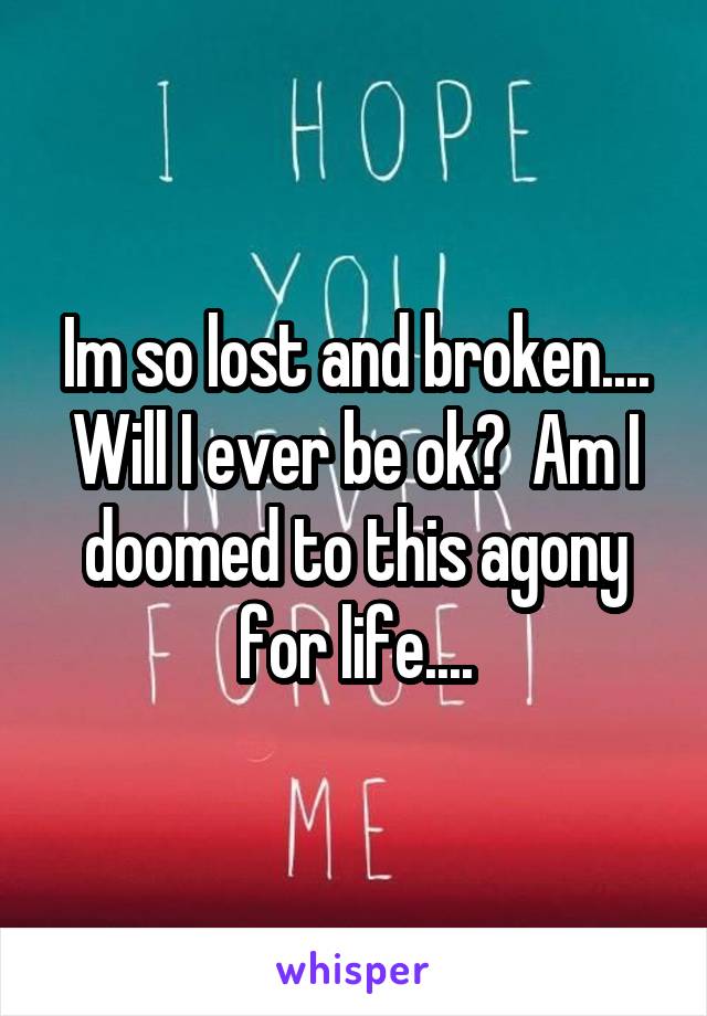 Im so lost and broken.... Will I ever be ok?  Am I doomed to this agony for life....