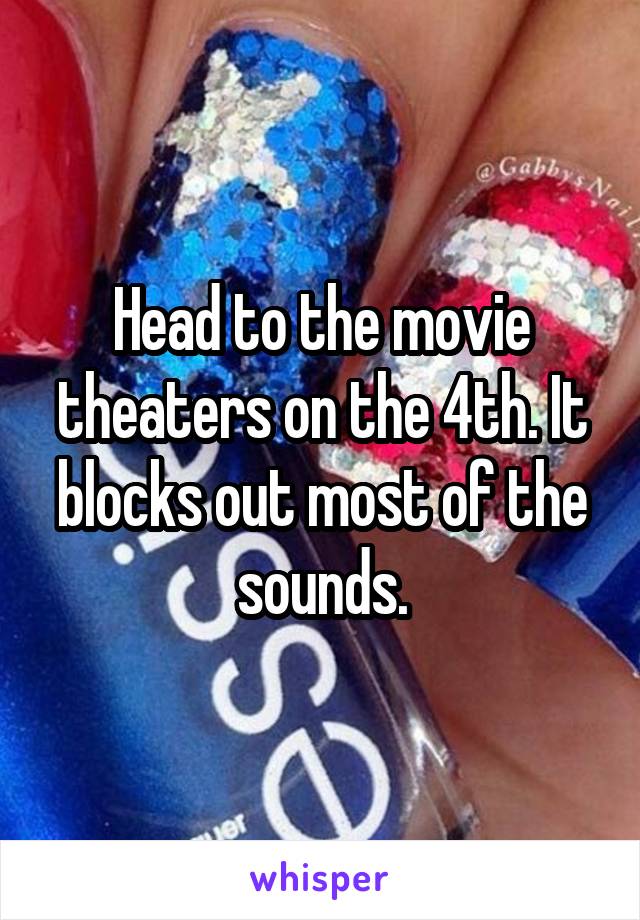 Head to the movie theaters on the 4th. It blocks out most of the sounds.