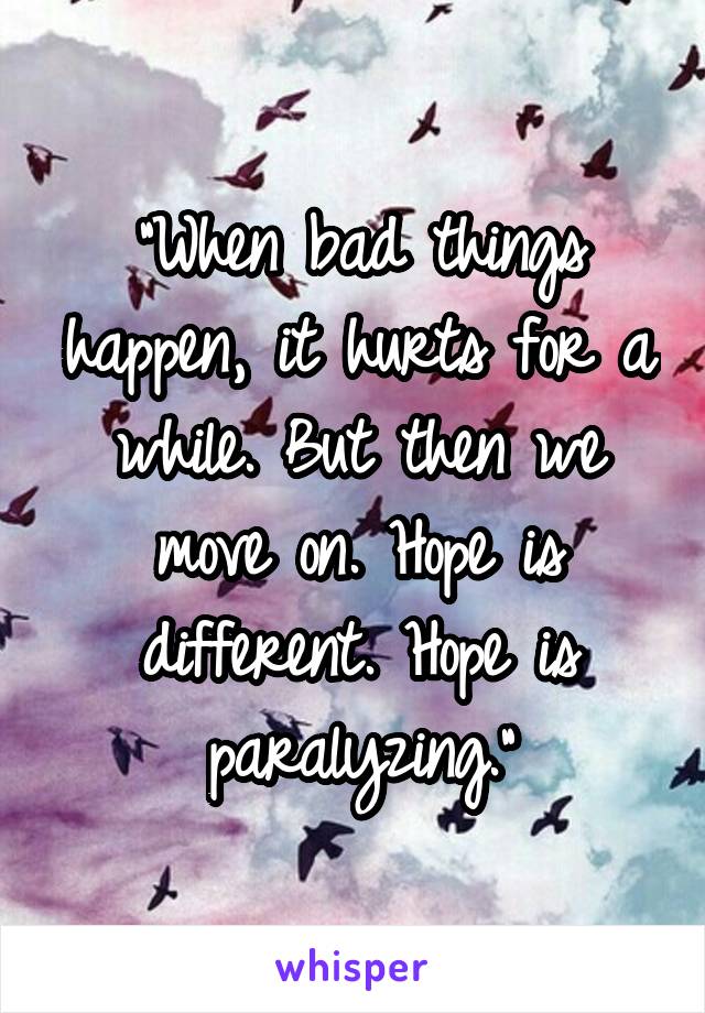 "When bad things happen, it hurts for a while. But then we move on. Hope is different. Hope is paralyzing."