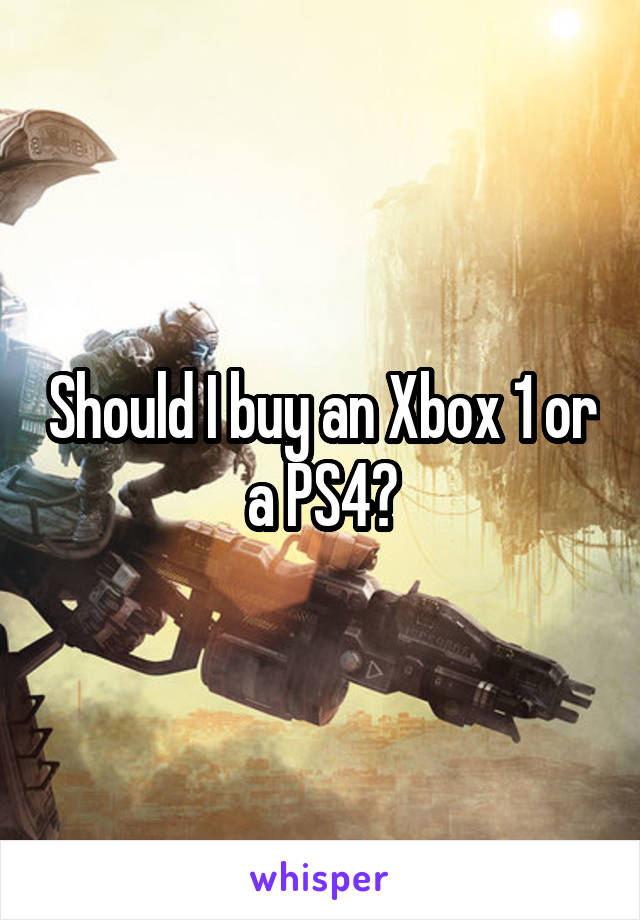 Should I buy an Xbox 1 or a PS4?