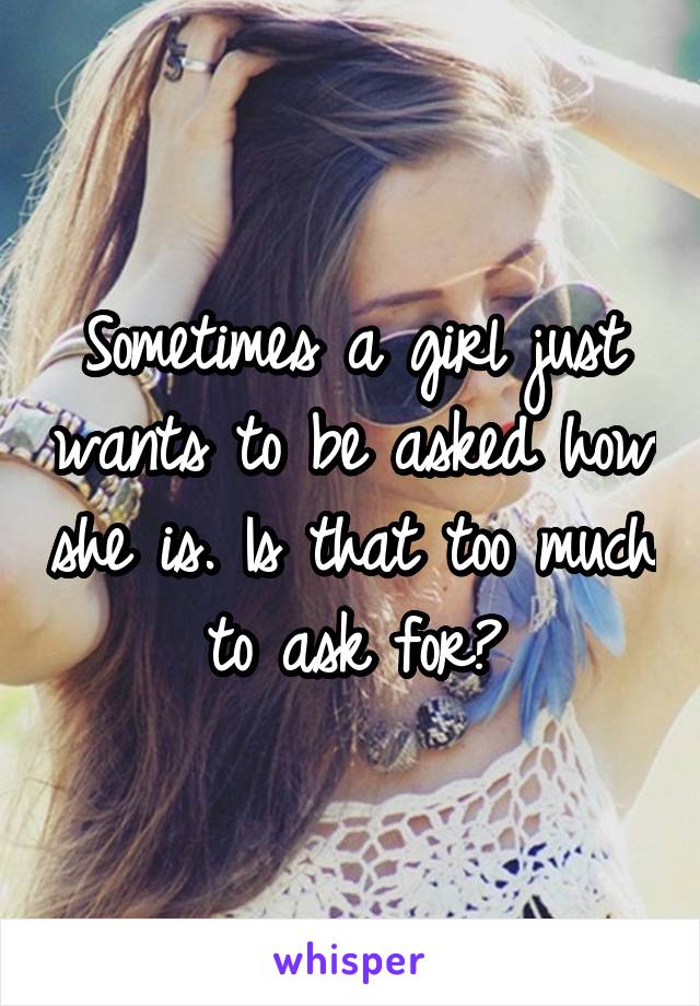 Sometimes a girl just wants to be asked how she is. Is that too much to ask for?