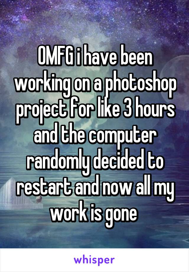 OMFG i have been working on a photoshop project for like 3 hours and the computer randomly decided to restart and now all my work is gone 