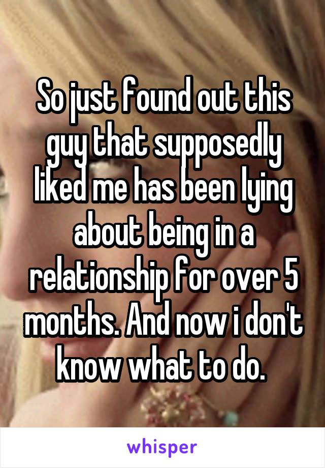 So just found out this guy that supposedly liked me has been lying about being in a relationship for over 5 months. And now i don't know what to do. 