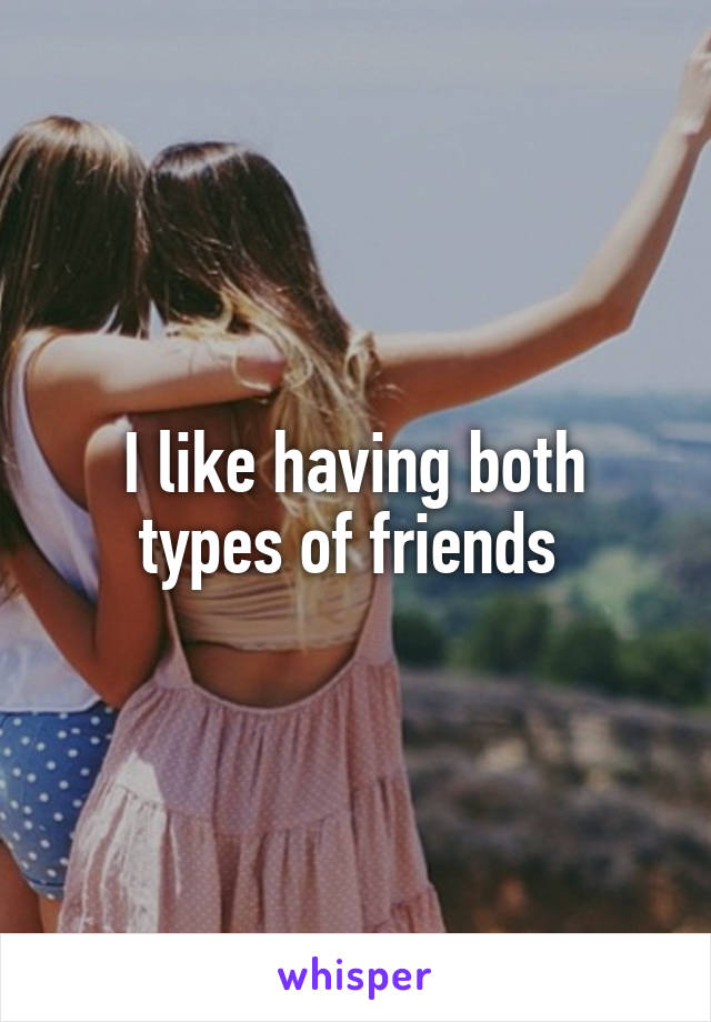 I like having both types of friends 