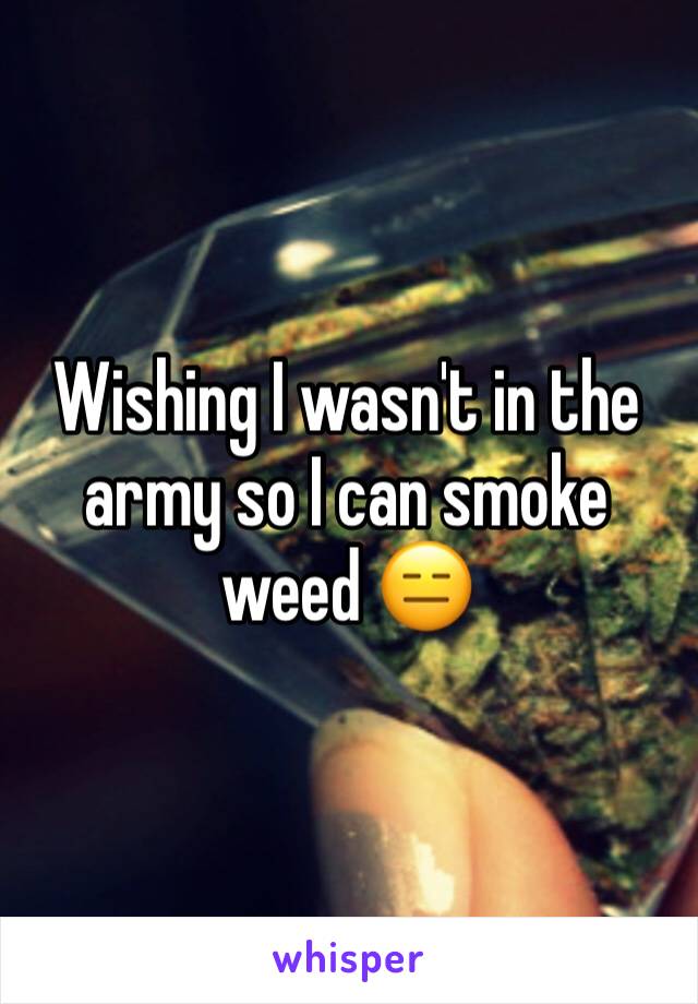 Wishing I wasn't in the army so I can smoke weed 😑