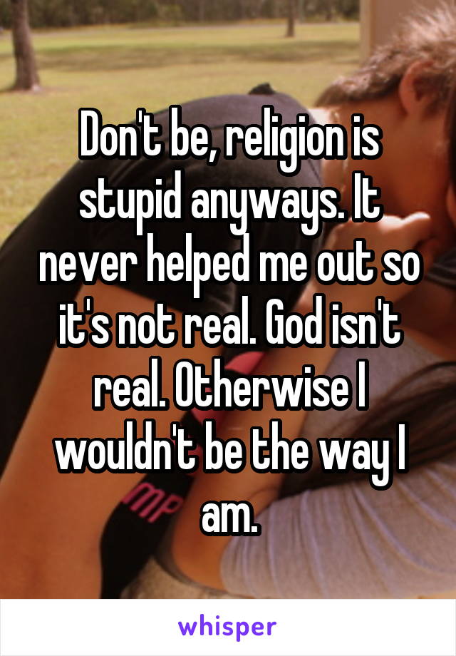 Don't be, religion is stupid anyways. It never helped me out so it's not real. God isn't real. Otherwise I wouldn't be the way I am.