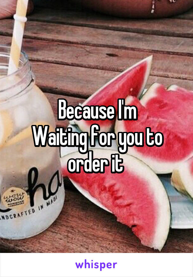 Because I'm
Waiting for you to order it 