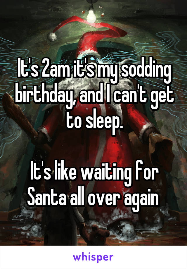 It's 2am it's my sodding birthday, and I can't get to sleep.

It's like waiting for Santa all over again 