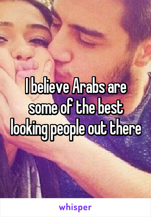 I believe Arabs are some of the best looking people out there