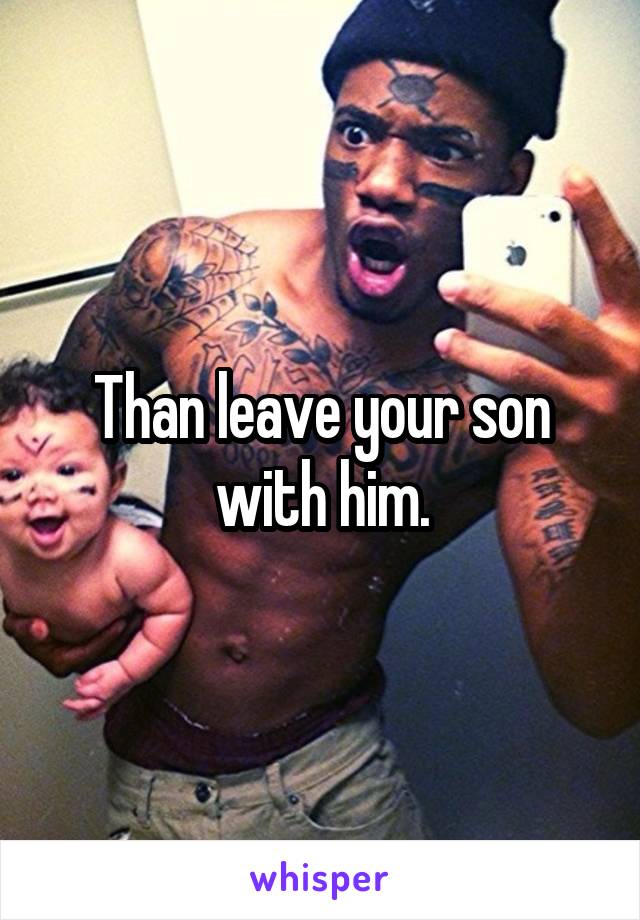 Than leave your son with him.