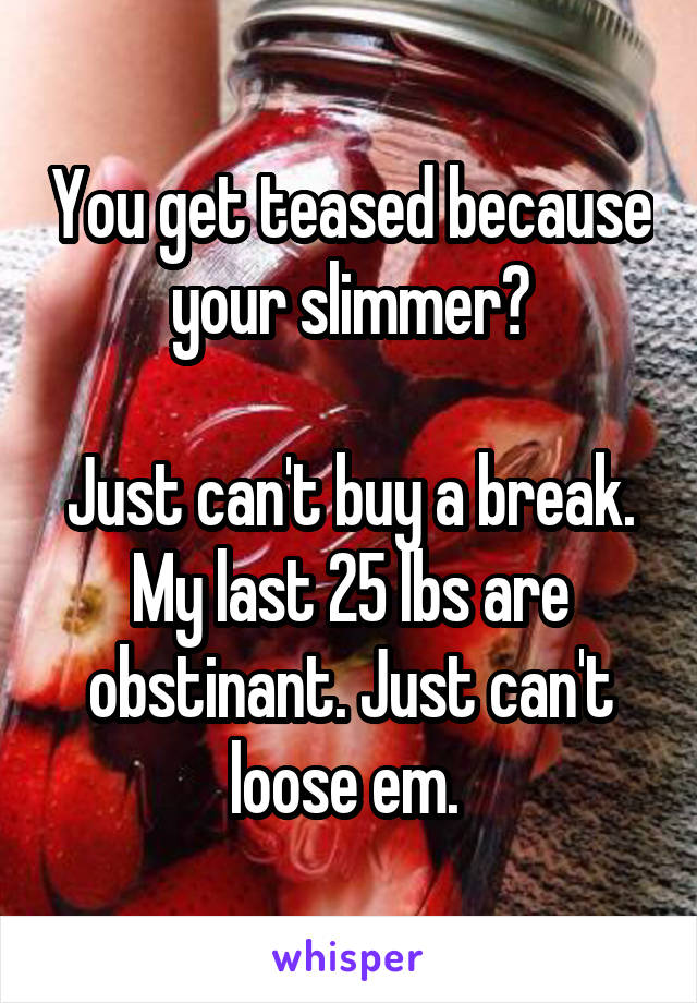 You get teased because your slimmer?

Just can't buy a break. My last 25 lbs are obstinant. Just can't loose em. 