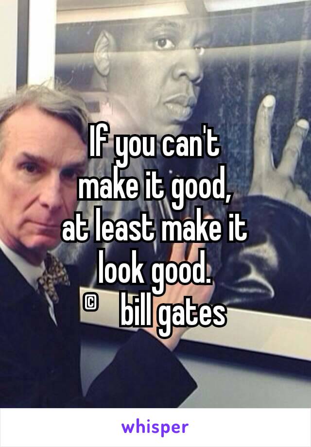 If you can't
make it good,
at least make it
look good.
©bill gates