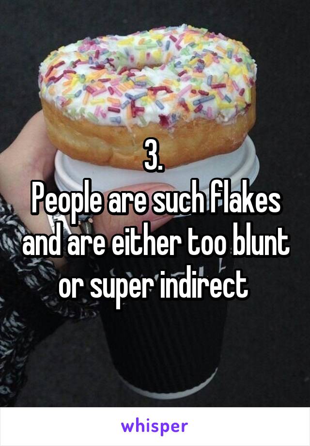3. 
People are such flakes and are either too blunt or super indirect 