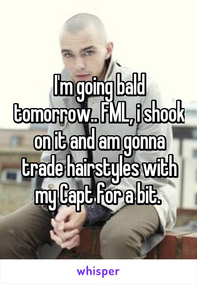 I'm going bald tomorrow.. FML, i shook on it and am gonna trade hairstyles with my Capt for a bit. 