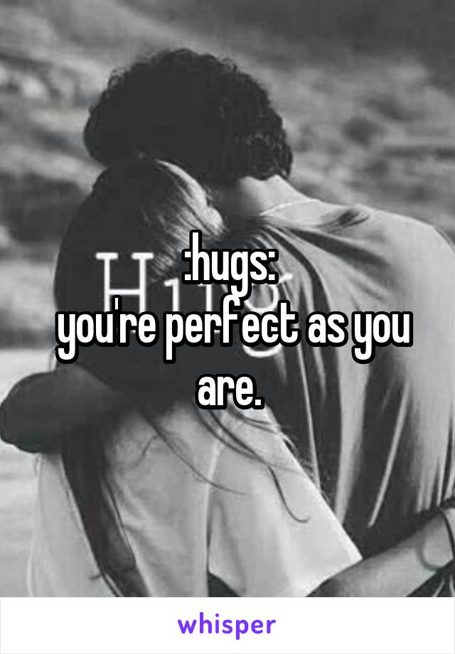 :hugs:
 you're perfect as you are.