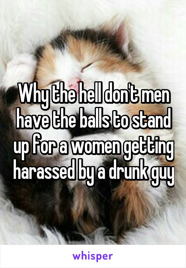 Why the hell don't men have the balls to stand up for a women getting harassed by a drunk guy