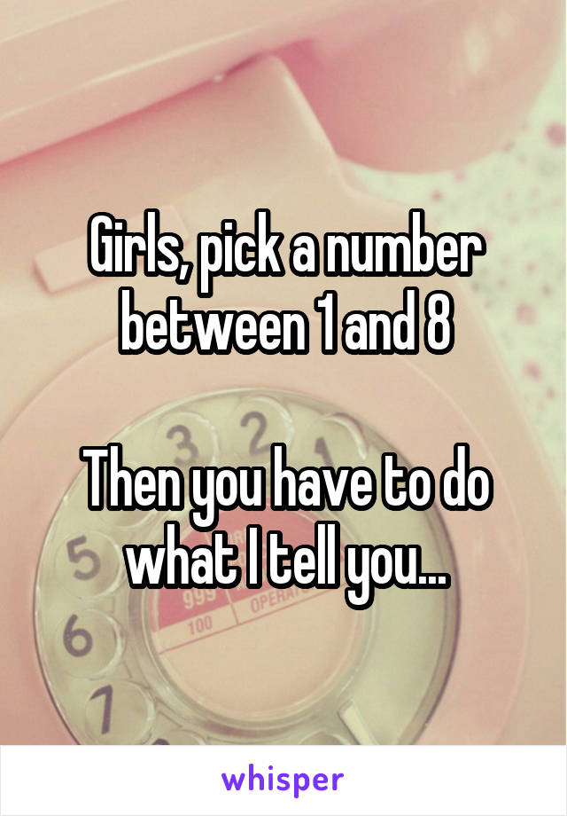 Girls, pick a number between 1 and 8

Then you have to do what I tell you...