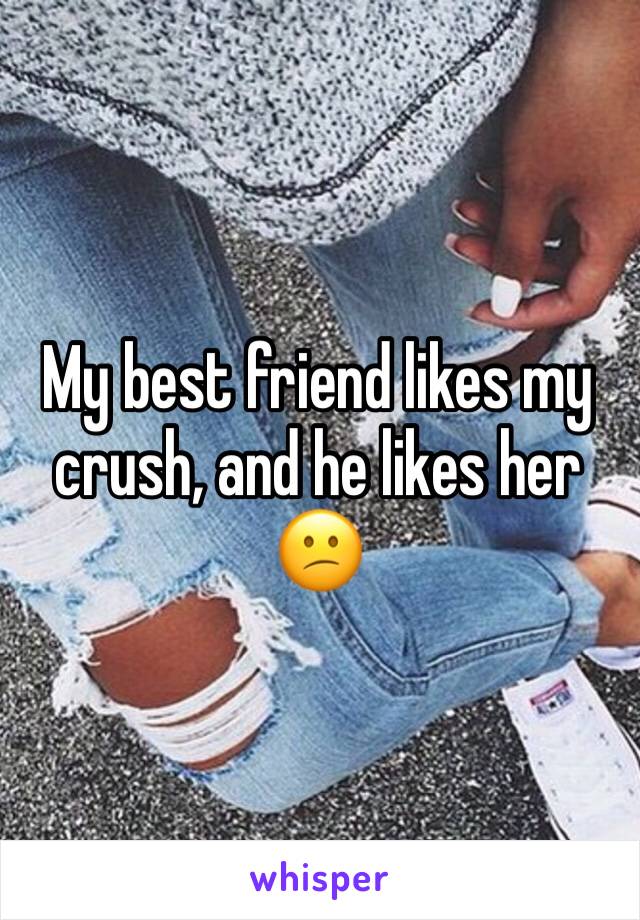 My best friend likes my crush, and he likes her 😕