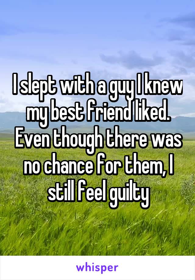 I slept with a guy I knew my best friend liked. Even though there was no chance for them, I still feel guilty