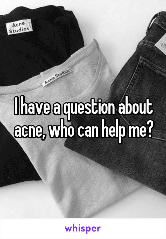 I have a question about acne, who can help me?