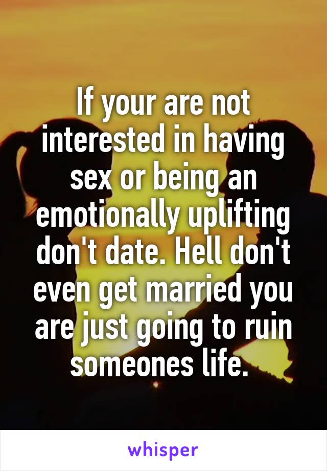 If your are not interested in having sex or being an emotionally uplifting don't date. Hell don't even get married you are just going to ruin someones life. 
