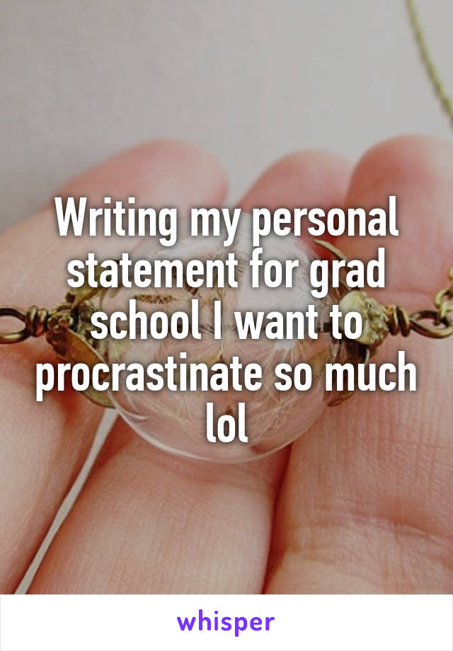Writing my personal statement for grad school I want to procrastinate so much lol