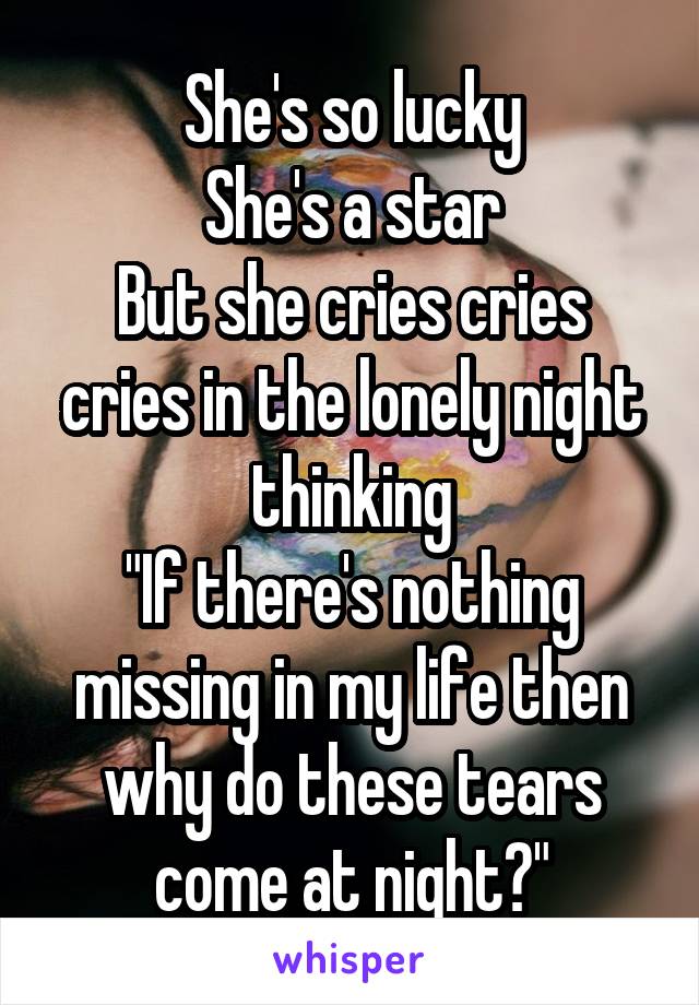 She's so lucky
She's a star
But she cries cries cries in the lonely night thinking
"If there's nothing missing in my life then why do these tears come at night?"