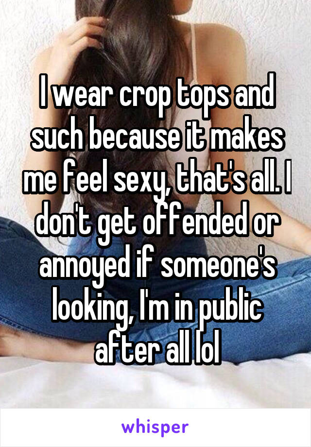 I wear crop tops and such because it makes me feel sexy, that's all. I don't get offended or annoyed if someone's looking, I'm in public after all lol