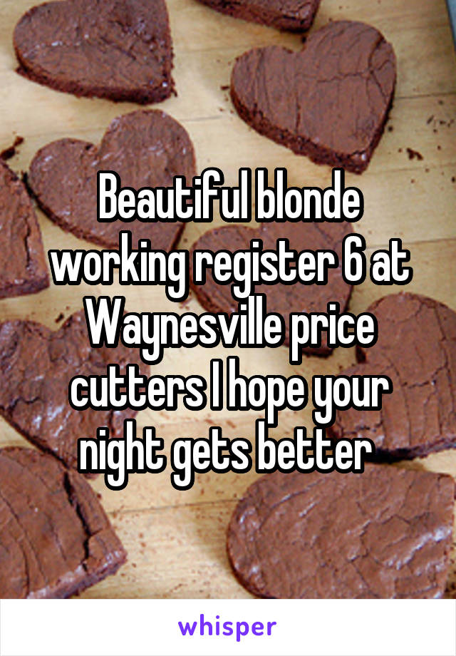 Beautiful blonde working register 6 at Waynesville price cutters I hope your night gets better 
