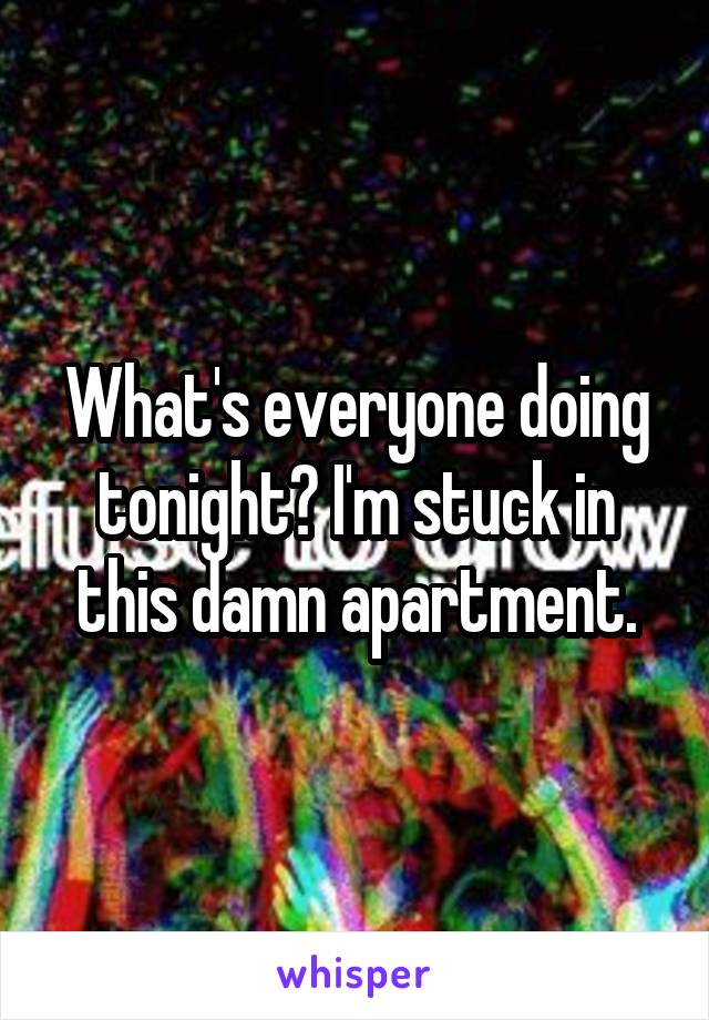 What's everyone doing tonight? I'm stuck in this damn apartment.