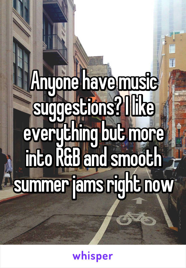 Anyone have music suggestions? I like everything but more into R&B and smooth summer jams right now