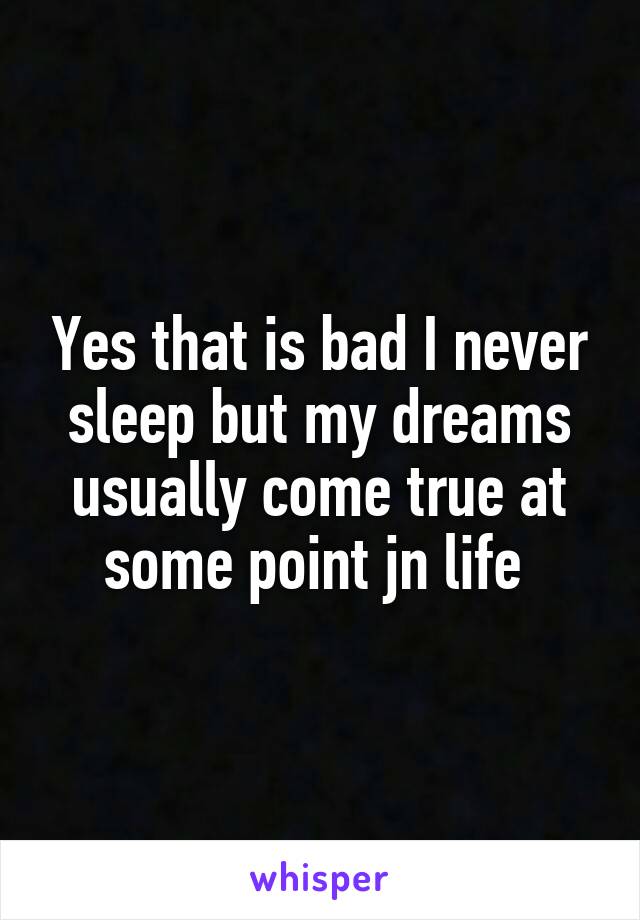 Yes that is bad I never sleep but my dreams usually come true at some point jn life 